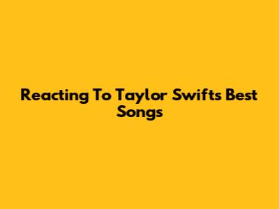 Reacting To Taylor Swift's Best Songs