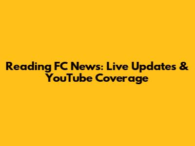 Reading FC News: Live Updates & YouTube Coverage