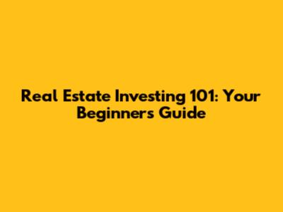 Real Estate Investing 101: Your Beginner's Guide
