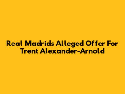 Real Madrid's Alleged Offer For Trent Alexander-Arnold