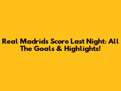 Real Madrid's Score Last Night: All The Goals & Highlights!