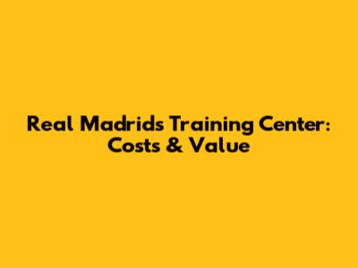 Real Madrid's Training Center: Costs & Value