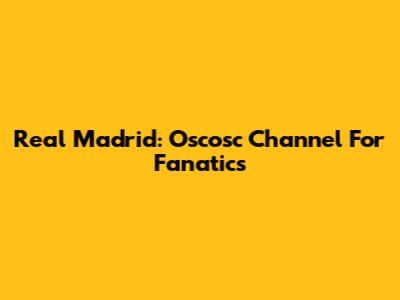 Real Madrid: Oscosc Channel For Fanatics