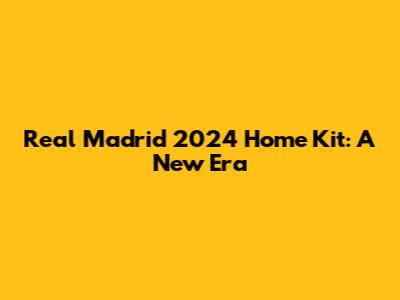 Real Madrid 2024 Home Kit: A New Era