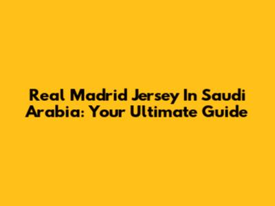 Real Madrid Jersey In Saudi Arabia: Your Ultimate Guide