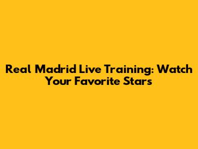 Real Madrid Live Training: Watch Your Favorite Stars