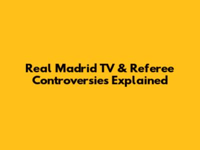 Real Madrid TV & Referee Controversies Explained
