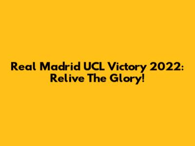 Real Madrid UCL Victory 2022: Relive The Glory!