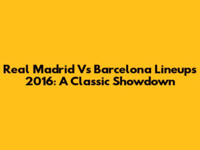 Real Madrid Vs Barcelona Lineups 2016: A Classic Showdown