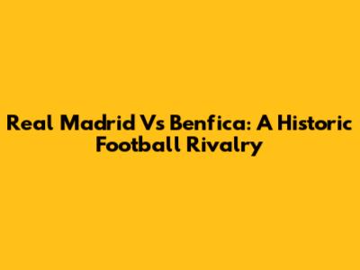 Real Madrid Vs Benfica: A Historic Football Rivalry