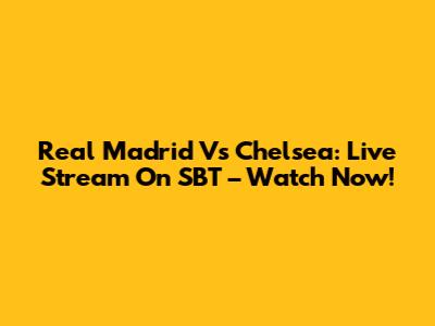 Real Madrid Vs Chelsea: Live Stream On SBT – Watch Now!