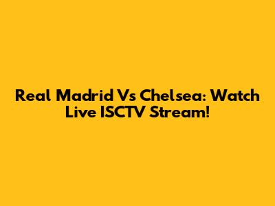Real Madrid Vs Chelsea: Watch Live ISCTV Stream!