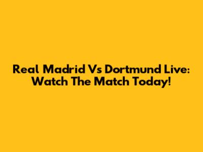 Real Madrid Vs Dortmund Live: Watch The Match Today!