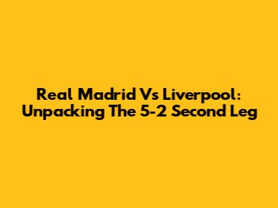 Real Madrid Vs Liverpool: Unpacking The 5-2 Second Leg