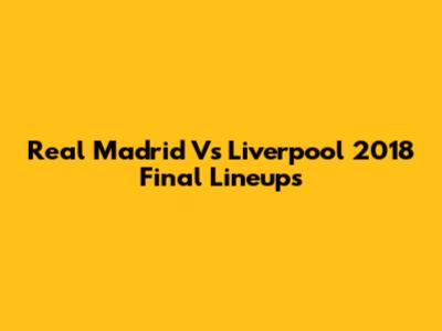 Real Madrid Vs Liverpool 2018 Final Lineups