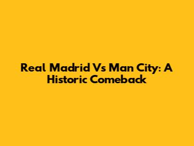 Real Madrid Vs Man City: A Historic Comeback