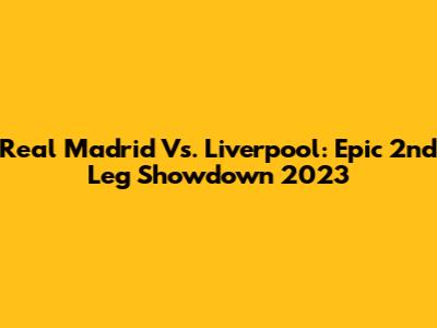 Real Madrid Vs. Liverpool: Epic 2nd Leg Showdown 2023