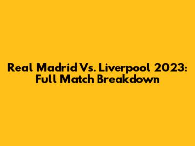 Real Madrid Vs. Liverpool 2023: Full Match Breakdown