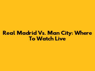 Real Madrid Vs. Man City: Where To Watch Live