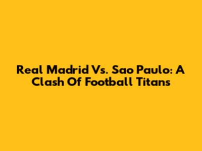 Real Madrid Vs. Sao Paulo: A Clash Of Football Titans
