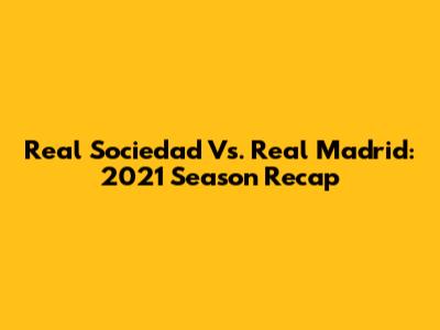 Real Sociedad Vs. Real Madrid: 2021 Season Recap
