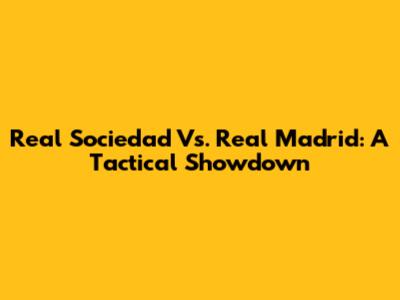 Real Sociedad Vs. Real Madrid: A Tactical Showdown