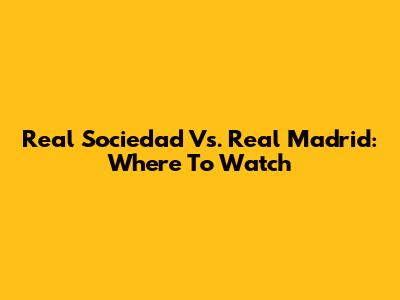 Real Sociedad Vs. Real Madrid: Where To Watch