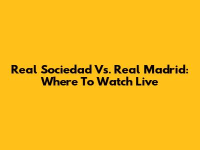 Real Sociedad Vs. Real Madrid: Where To Watch Live