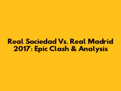 Real Sociedad Vs. Real Madrid 2017: Epic Clash & Analysis
