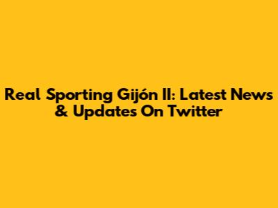 Real Sporting Gijón II: Latest News & Updates On Twitter