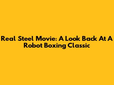 Real Steel Movie: A Look Back At A Robot Boxing Classic