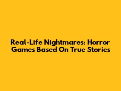 Real-Life Nightmares: Horror Games Based On True Stories