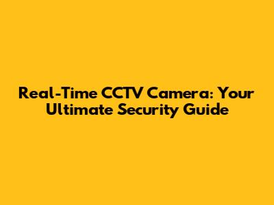 Real-Time CCTV Camera: Your Ultimate Security Guide