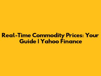 Real-Time Commodity Prices: Your Guide | Yahoo Finance