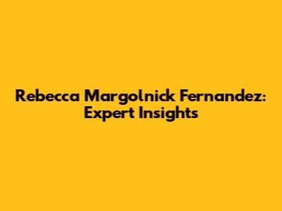 Rebecca Margolnick Fernandez: Expert Insights