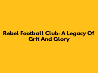 Rebel Football Club: A Legacy Of Grit And Glory