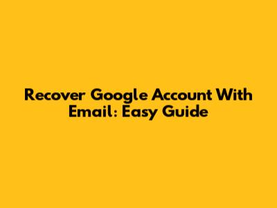 Recover Google Account With Email: Easy Guide