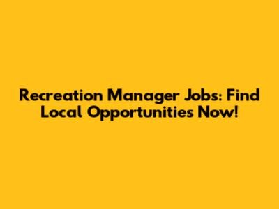 Recreation Manager Jobs: Find Local Opportunities Now!