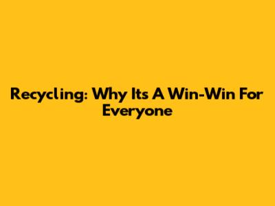 Recycling: Why It's A Win-Win For Everyone