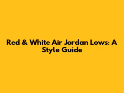 Red & White Air Jordan Lows: A Style Guide