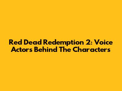 Red Dead Redemption 2: Voice Actors Behind The Characters