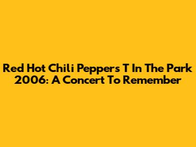 Red Hot Chili Peppers T In The Park 2006: A Concert To Remember