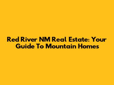 Red River NM Real Estate: Your Guide To Mountain Homes