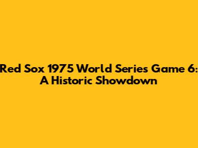 Red Sox 1975 World Series Game 6: A Historic Showdown