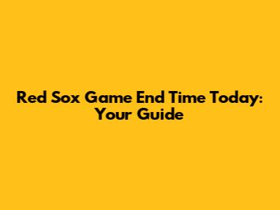 Red Sox Game End Time Today: Your Guide
