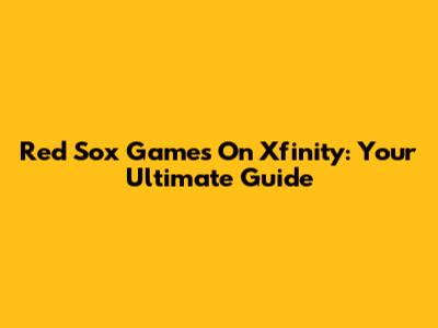 Red Sox Games On Xfinity: Your Ultimate Guide
