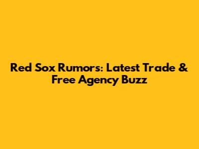 Red Sox Rumors: Latest Trade & Free Agency Buzz
