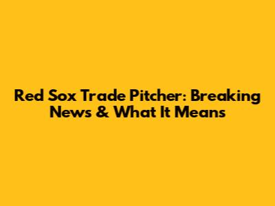 Red Sox Trade Pitcher: Breaking News & What It Means