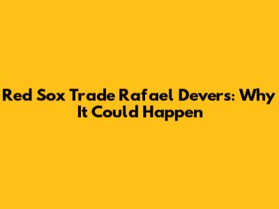 Red Sox Trade Rafael Devers: Why It Could Happen