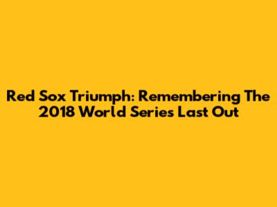Red Sox Triumph: Remembering The 2018 World Series Last Out